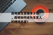 昆明做生意赚多少钱?,昆明如何成为生意人的赚钱天堂? 昆明做生意赚多少钱?,昆明如何成为生意人的赚钱天堂?