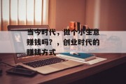 当今时代，做个小生意赚钱吗？，创业时代的赚钱方式