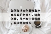 如何在济南创业赚取小本买卖的财富?,济南创业,从小本生意做起,实现财富增长 如何在济南创业赚取小本买卖的财富?,济南创业,从小本生意做起,实现财富增长