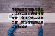 如何通过合理投资与努力工作实现存钱赚钱最大化,合理投资与努力工作,实现存钱赚钱最大化的策略