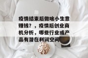 疫情结束后做啥小生意赚钱?,疫情后创业商机分析,哪些行业或产品有潜在利润空间 疫情结束后做啥小生意赚钱?,疫情后创业商机分析,哪些行业或产品有潜在利润空间