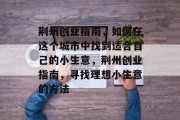 荆州创业指南,如何在这个城市中找到适合自己的小生意,荆州创业指南,寻找理想小生意的方法 荆州创业指南,如何在这个城市中找到适合自己的小生意,荆州创业指南,寻找理想小生意的方法