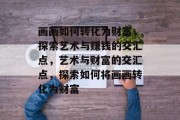 画画如何转化为财富,探索艺术与赚钱的交汇点,艺术与财富的交汇点,探索如何将画画转化为财富 画画如何转化为财富,探索艺术与赚钱的交汇点,艺术与财富的交汇点,探索如何将画画转化为财富