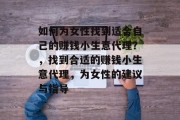 如何为女性找到适合自己的赚钱小生意代理?,找到合适的赚钱小生意代理,为女性的建议与指导 如何为女性找到适合自己的赚钱小生意代理?,找到合适的赚钱小生意代理,为女性的建议与指导