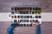 在互联网时代开启新生活——揭秘网上做什么小生意可以赚钱,探索,网上的创新小生意,如何赚取零花钱