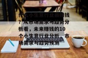 什么小生意行业最赚钱?从市场需求与趋势分析看,未来赚钱的10个小生意行业分析,市场需求与趋势预测 什么小生意行业最赚钱?从市场需求与趋势分析看,未来赚钱的10个小生意行业分析,市场需求与趋势预测