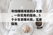 寻找赚钱项目的小生意,一份实用的指南,5个小生意赚大钱,实用指南 寻找赚钱项目的小生意,一份实用的指南,5个小生意赚大钱,实用指南