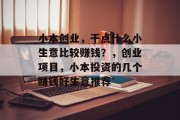小本创业,干点什么小生意比较赚钱?,创业项目,小本投资的几个赚钱好生意推荐 小本创业,干点什么小生意比较赚钱?,创业项目,小本投资的几个赚钱好生意推荐