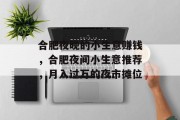 合肥夜晚的小生意赚钱,合肥夜间小生意推荐,月入过万的夜市摊位 合肥夜晚的小生意赚钱,合肥夜间小生意推荐,月入过万的夜市摊位