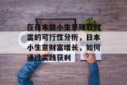 在日本做小生意赚取财富的可行性分析,日本小生意财富增长,如何通过实践获利 在日本做小生意赚取财富的可行性分析,日本小生意财富增长,如何通过实践获利