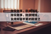 踏实做事,稳健赚钱,踏实做事,稳健赚钱,实现财富积累的稳健之道 踏实做事,稳健赚钱,踏实做事,稳健赚钱,实现财富积累的稳健之道
