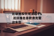 比亚迪股份现涨超4% 近日推出首款激光雷达车型 比亚迪股份现涨超4% 近日推出首款激光雷达车型