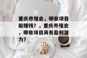 重庆养殖业,哪些项目能赚钱?,重庆养殖业,哪些项目具有盈利潜力? 重庆养殖业,哪些项目能赚钱?,重庆养殖业,哪些项目具有盈利潜力?