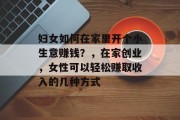 妇女如何在家里开个小生意赚钱？，在家创业，女性可以轻松赚取收入的几种方式