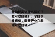 怀孕期间做什么样的生意可以赚钱?,孕妇创业商机,哪些行业在孕期可以赚钱 怀孕期间做什么样的生意可以赚钱?,孕妇创业商机,哪些行业在孕期可以赚钱