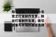 阳谷最赚钱的摆摊小生意之灯笼制作生意，阳谷灯笼制作生意，吸引游客与市场的最佳选择