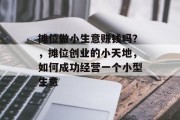 摊位做小生意赚钱吗?,摊位创业的小天地,如何成功经营一个小型生意 摊位做小生意赚钱吗?,摊位创业的小天地,如何成功经营一个小型生意