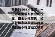赚钱的小吃小生意,一份市场需求与机会的挖掘,掘金小吃商机,如何把握市场需求与机会的创新小吃店运营模式 赚钱的小吃小生意,一份市场需求与机会的挖掘,掘金小吃商机,如何把握市场需求与机会的创新小吃店运营模式