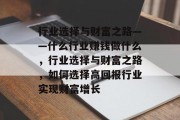 行业选择与财富之路——什么行业赚钱做什么,行业选择与财富之路,如何选择高回报行业实现财富增长 行业选择与财富之路——什么行业赚钱做什么,行业选择与财富之路,如何选择高回报行业实现财富增长