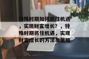 特殊时期如何抓住机遇,实现财富增长?,特殊时期抓住机遇,实现财富增长的方法与策略 特殊时期如何抓住机遇,实现财富增长?,特殊时期抓住机遇,实现财富增长的方法与策略