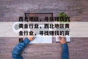 西北地区,寻找赚钱的黄金行业,西北地区黄金行业,寻找赚钱的商机