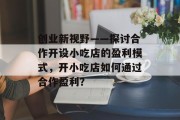 创业新视野——探讨合作开设小吃店的盈利模式,开小吃店如何通过合作盈利? 创业新视野——探讨合作开设小吃店的盈利模式,开小吃店如何通过合作盈利?