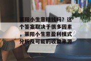 莱阳小生意赚钱吗?这个答案取决于很多因素,莱阳小生意盈利模式分析及可能的收益来源 莱阳小生意赚钱吗?这个答案取决于很多因素,莱阳小生意盈利模式分析及可能的收益来源