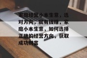 家庭经营小本生意,选对方向,就有钱赚,家庭小本生意,如何选择正确的经营方向,获取成功财富 家庭经营小本生意,选对方向,就有钱赚,家庭小本生意,如何选择正确的经营方向,获取成功财富