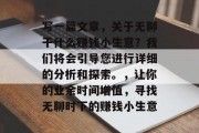写一篇文章,关于无聊干什么赚钱小生意?我们将会引导您进行详细的分析和探索。,让你的业余时间增值,寻找无聊时下的赚钱小生意 写一篇文章,关于无聊干什么赚钱小生意?我们将会引导您进行详细的分析和探索。,让你的业余时间增值,寻找无聊时下的赚钱小生意