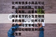 化州有很多小商品可以卖。比如衣物、化妆品、文具等。这里有一些简单易学的小生意赚钱多的推荐。,化州小商品市场经营策略分享,教你轻松赚取高利润的小生意