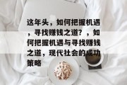 这年头,如何把握机遇,寻找赚钱之道?,如何把握机遇与寻找赚钱之道,现代社会的成功策略 这年头,如何把握机遇,寻找赚钱之道?,如何把握机遇与寻找赚钱之道,现代社会的成功策略