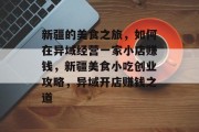新疆的美食之旅，如何在异域经营一家小店赚钱，新疆美食小吃创业攻略，异域开店赚钱之道