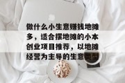 做什么小生意赚钱地摊多，适合摆地摊的小本创业项目推荐，以地摊经营为主导的生意类型