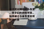 孩子可以赚钱的小生意,孩子们的创收项目,如何通过小本生意实现财富积累 孩子可以赚钱的小生意,孩子们的创收项目,如何通过小本生意实现财富积累