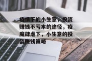 疫情下的小生意,投资赚钱不亏本的途径,疫魔肆虐下,小生意的投资赚钱策略 疫情下的小生意,投资赚钱不亏本的途径,疫魔肆虐下,小生意的投资赚钱策略