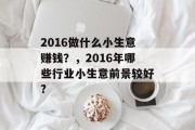2016做什么小生意赚钱?,2016年哪些行业小生意前景较好? 2016做什么小生意赚钱?,2016年哪些行业小生意前景较好?