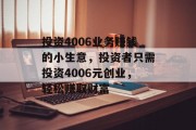 投资4006业务赚钱的小生意,投资者只需投资4006元创业,轻松赚取财富 投资4006业务赚钱的小生意,投资者只需投资4006元创业,轻松赚取财富
