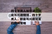 四十岁男人如何通过职业与兴趣赚钱,四十岁男人,职业与兴趣双赢的赚钱策略 四十岁男人如何通过职业与兴趣赚钱,四十岁男人,职业与兴趣双赢的赚钱策略
