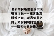 老表如何通过创业实现财富增长——探索生意赚钱之道,老表创业之路,如何实现财富增长——探索生意赚钱之道