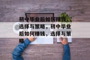 初中毕业后如何赚钱,选择与策略,初中毕业后如何赚钱,选择与策略