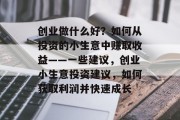 创业做什么好?如何从投资的小生意中赚取收益——一些建议,创业小生意投资建议,如何获取利润并快速成长 创业做什么好?如何从投资的小生意中赚取收益——一些建议,创业小生意投资建议,如何获取利润并快速成长