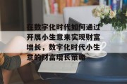 在数字化时代如何通过开展小生意来实现财富增长,数字化时代小生意的财富增长策略 在数字化时代如何通过开展小生意来实现财富增长,数字化时代小生意的财富增长策略