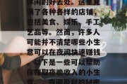 夜市是一个热闹非凡的地方,也是人们购物和休闲的好去处。这里充满了各种各样的店铺,包括美食、娱乐、手工艺品等。然而,许多人可能并不清楚哪些小生意可以在夜间快速赚钱。以下是一些可以帮助你赚取夜晚收入的小生意。,夜间盈利的秘密生意,小本创业,赚钱无忧 夜市是一个热闹非凡的地方,也是人们购物和休闲的好去处。这里充满了各种各样的店铺,包括美食、娱乐、手工艺品等。然而,许多人可能并不清楚哪些小生意可以在夜间快速赚钱。以下是一些可以帮助你赚取夜晚收入的小生意。,夜间盈利的秘密生意,小本创业,赚钱无忧
