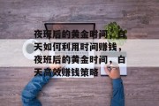 夜班后的黄金时间,白天如何利用时间赚钱,夜班后的黄金时间,白天高效赚钱策略 夜班后的黄金时间,白天如何利用时间赚钱,夜班后的黄金时间,白天高效赚钱策略