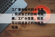 工厂里也能干的小生意,投资自己的创新与拓展,工厂小生意,你也可以投资自己的创新与拓展