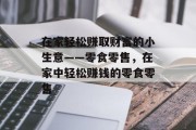 在家轻松赚取财富的小生意——零食零售,在家中轻松赚钱的零食零售 在家轻松赚取财富的小生意——零食零售,在家中轻松赚钱的零食零售