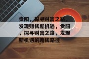 贵阳,探寻财富之路,发现赚钱新机遇,贵阳,探寻财富之路,发现新机遇的赚钱路径 贵阳,探寻财富之路,发现赚钱新机遇,贵阳,探寻财富之路,发现新机遇的赚钱路径