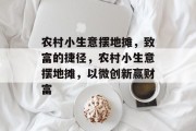 农村小生意摆地摊,致富的捷径,农村小生意摆地摊,以微创新赢财富 农村小生意摆地摊,致富的捷径,农村小生意摆地摊,以微创新赢财富
