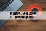 新疆团场,多元经济助力,探索赚钱新路径