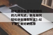 新年做小生意容易赚钱的几种方式,新年如何轻松创业赚取财富?以下是一些好的选择 新年做小生意容易赚钱的几种方式,新年如何轻松创业赚取财富?以下是一些好的选择